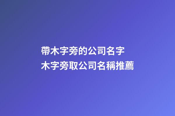 帶木字旁的公司名字 木字旁取公司名稱推薦-第1張-公司起名-玄機派